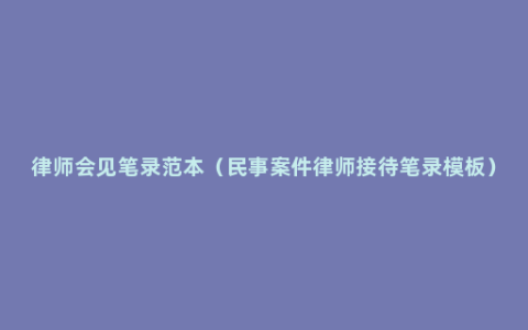 律师会见笔录范本（民事案件律师接待笔录模板）