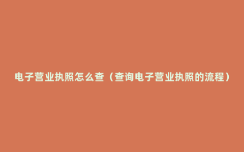 电子营业执照怎么查（查询电子营业执照的流程）