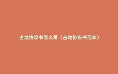 占地协议书怎么写（占地协议书范本）