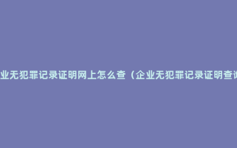 企业无犯罪记录证明网上怎么查（企业无犯罪记录证明查询）