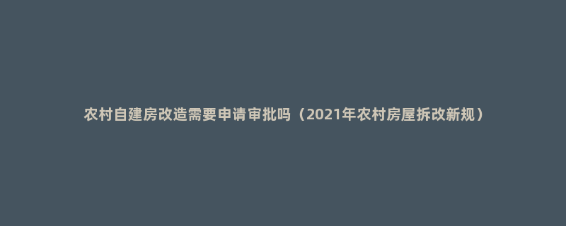 农村自建房改造需要申请审批吗（2021年农村房屋拆改新规）