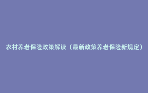 农村养老保险政策解读（最新政策养老保险新规定）