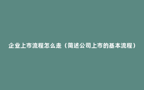 企业上市流程怎么走（简述公司上市的基本流程）
