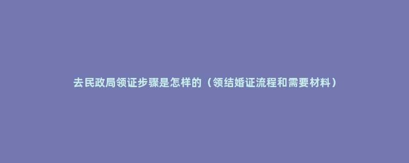 去民政局领证步骤是怎样的（领结婚证流程和需要材料）