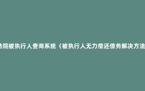 法院被执行人查询系统（被执行人无力偿还债务解决方法）