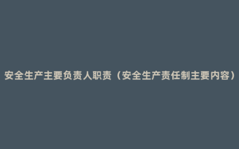 安全生产主要负责人职责（安全生产责任制主要内容）