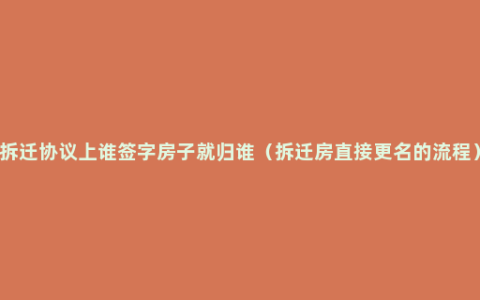 拆迁协议上谁签字房子就归谁（拆迁房直接更名的流程）