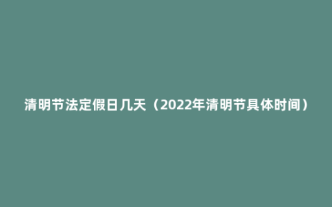 清明节法定假日几天（2022年清明节具体时间）