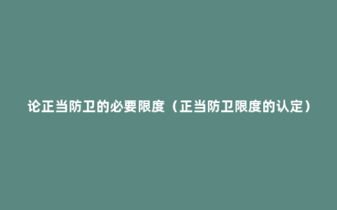 论正当防卫的必要限度（正当防卫限度的认定）