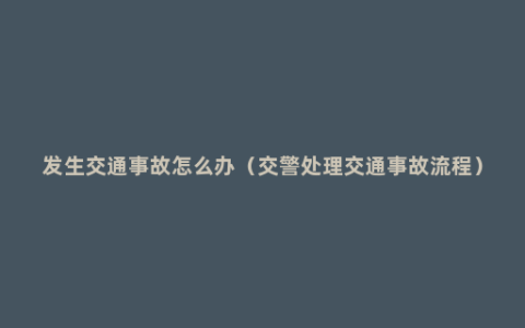 发生交通事故怎么办（交警处理交通事故流程）