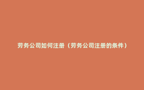 劳务公司如何注册（劳务公司注册的条件）