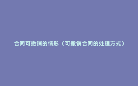 合同可撤销的情形（可撤销合同的处理方式）