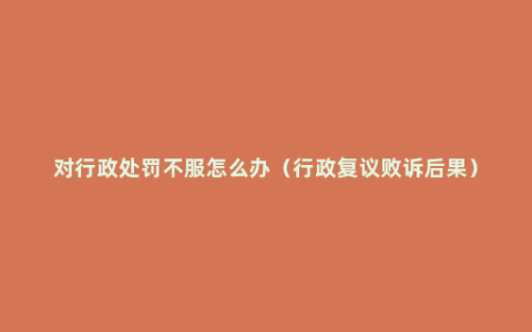 对行政处罚不服怎么办（行政复议败诉后果）