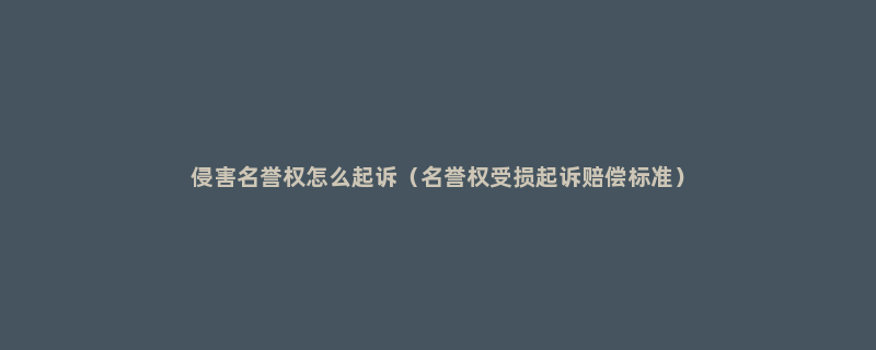 侵害名誉权怎么起诉（名誉权受损起诉赔偿标准）