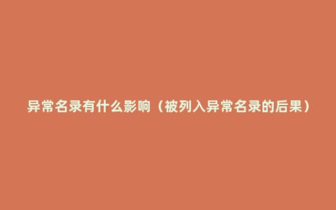 异常名录有什么影响（被列入异常名录的后果）