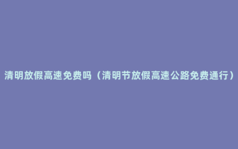 清明放假高速免费吗（清明节放假高速公路免费通行）