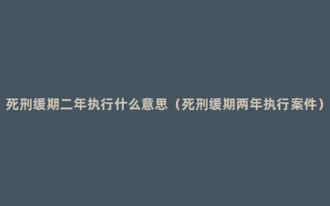 死刑缓期二年执行什么意思（死刑缓期两年执行案件）