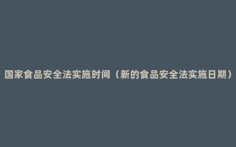 国家食品安全法实施时间（新的食品安全法实施日期）