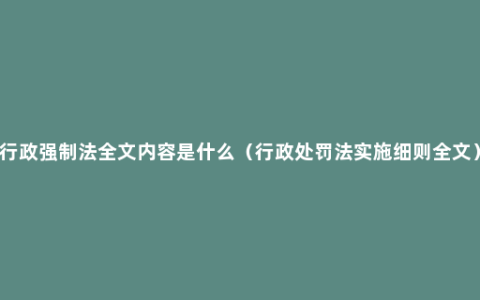行政强制法全文内容是什么（行政处罚法实施细则全文）