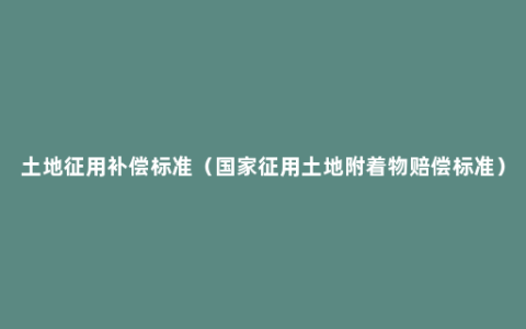 土地征用补偿标准（国家征用土地附着物赔偿标准）
