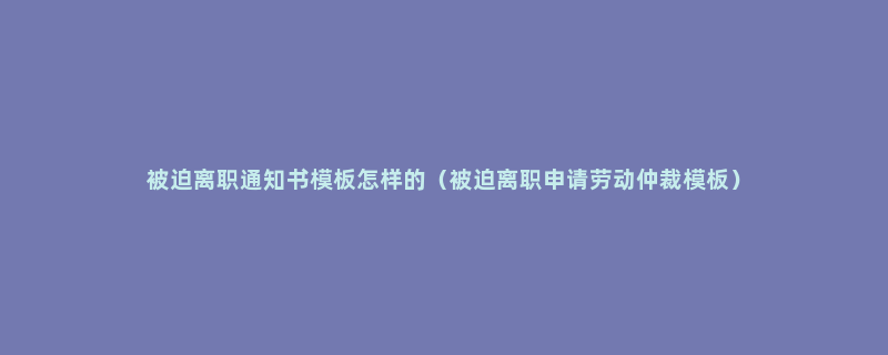 被迫离职通知书模板怎样的（被迫离职申请劳动仲裁模板）