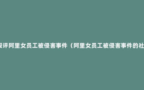 人民日报评阿里女员工被侵害事件（阿里女员工被侵害事件的社会性质）