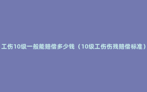 工伤10级一般能赔偿多少钱（10级工伤伤残赔偿标准）