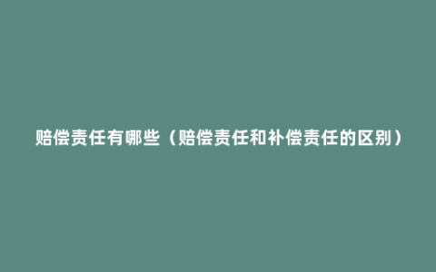 赔偿责任有哪些（赔偿责任和补偿责任的区别）