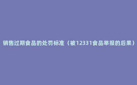 销售过期食品的处罚标准（被12331食品举报的后果）