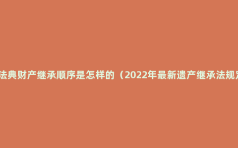 民法典财产继承顺序是怎样的（2022年最新遗产继承法规定）