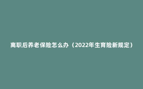 离职后养老保险怎么办（2022年生育险新规定）