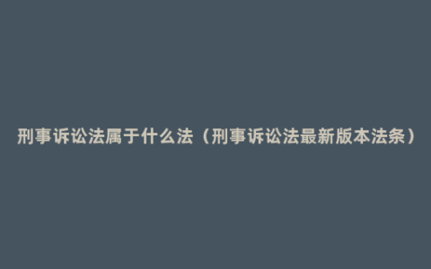 刑事诉讼法属于什么法（刑事诉讼法最新版本法条）