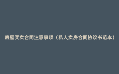 房屋买卖合同注意事项（私人卖房合同协议书范本）