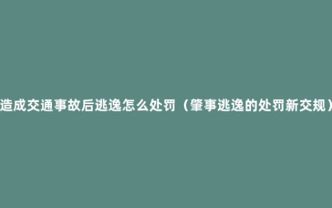 造成交通事故后逃逸怎么处罚（肇事逃逸的处罚新交规）