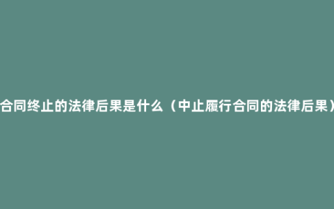 合同终止的法律后果是什么（中止履行合同的法律后果）