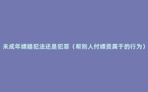 未成年嫖娼犯法还是犯罪（帮别人付嫖资属于的行为）