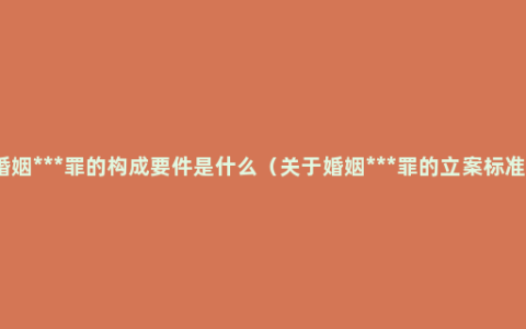 婚姻***罪的构成要件是什么（关于婚姻***罪的立案标准）