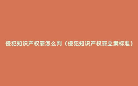 侵犯知识产权罪怎么判（侵犯知识产权罪立案标准）