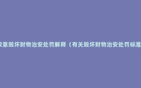 故意毁坏财物治安处罚解释（有关毁坏财物治安处罚标准）