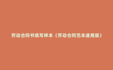 劳动合同书填写样本（劳动合同范本通用版）
