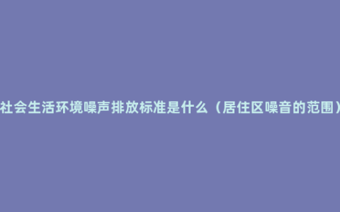 社会生活环境噪声排放标准是什么（居住区噪音的范围）