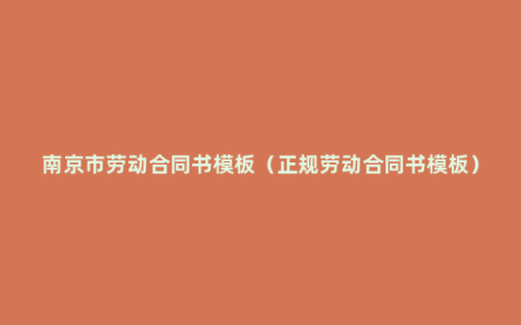 南京市劳动合同书模板（正规劳动合同书模板）