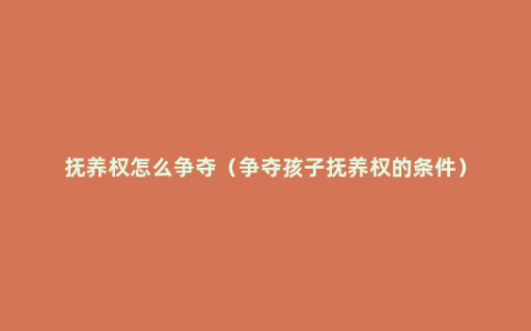 抚养权怎么争夺（争夺孩子抚养权的条件）