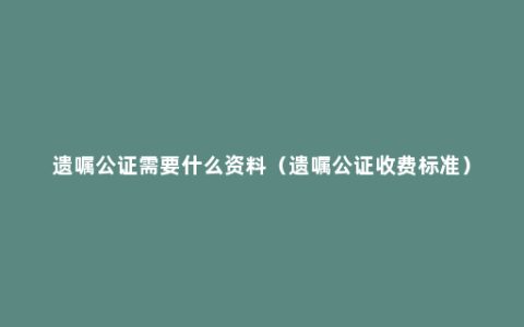 遗嘱公证需要什么资料（遗嘱公证收费标准）