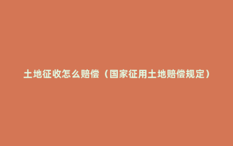 土地征收怎么赔偿（国家征用土地赔偿规定）