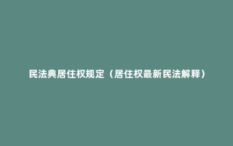 民法典居住权规定（居住权最新民法解释）