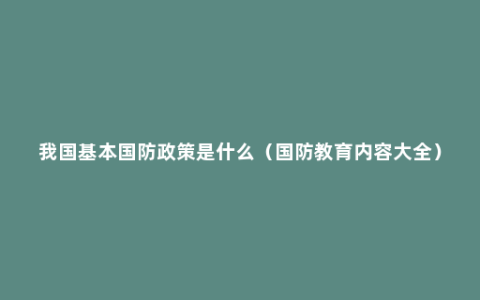 我国基本国防政策是什么（国防教育内容大全）