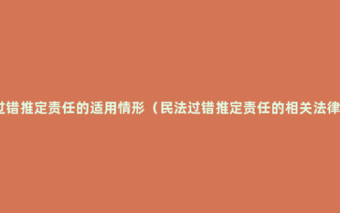 过错推定责任的适用情形（民法过错推定责任的相关法律）