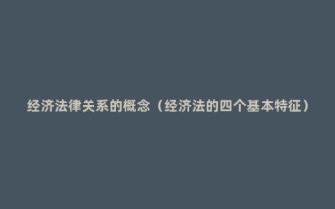 经济法律关系的概念（经济法的四个基本特征）