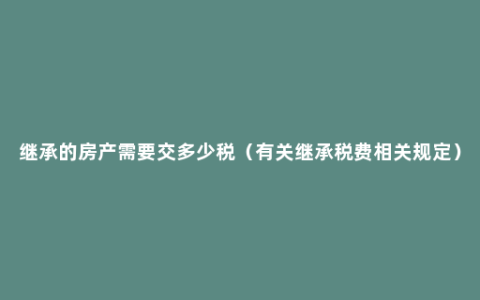 继承的房产需要交多少税（有关继承税费相关规定）